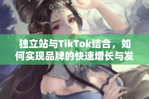 独立站与TikTok结合，如何实现品牌的快速增长与发展