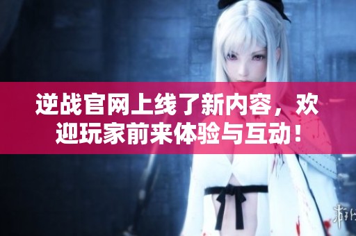 逆战官网上线了新内容，欢迎玩家前来体验与互动！