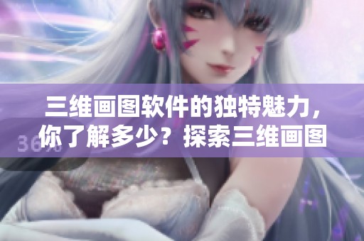 三维画图软件的独特魅力，你了解多少？探索三维画图软件的无限可能性！