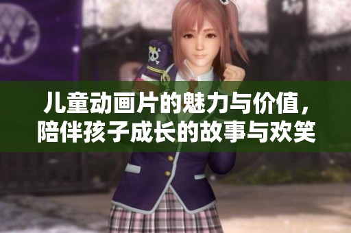 儿童动画片的魅力与价值，陪伴孩子成长的故事与欢笑