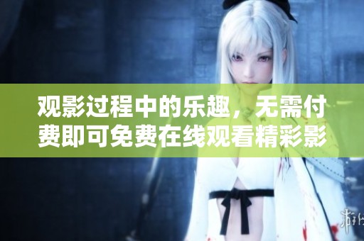 观影过程中的乐趣，无需付费即可免费在线观看精彩影片