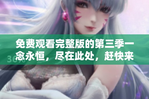 免费观看完整版的第三季一念永恒，尽在此处，赶快来体验吧