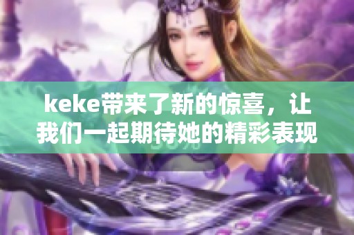 keke带来了新的惊喜，让我们一起期待她的精彩表现和未来发展！