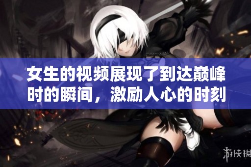 女生的视频展现了到达巅峰时的瞬间，激励人心的时刻令人难忘