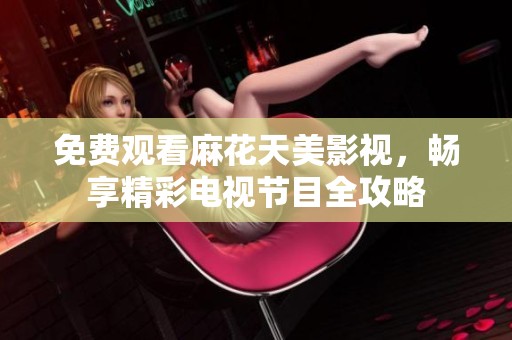 免费观看麻花天美影视，畅享精彩电视节目全攻略