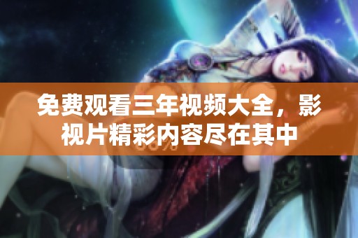 免费观看三年视频大全，影视片精彩内容尽在其中