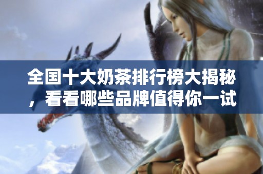 全国十大奶茶排行榜大揭秘，看看哪些品牌值得你一试呢