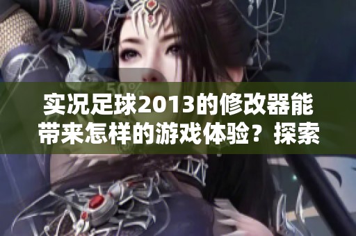 实况足球2013的修改器能带来怎样的游戏体验？探索修改器使用的乐趣与技巧！