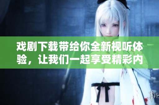 戏剧下载带给你全新视听体验，让我们一起享受精彩内容吧