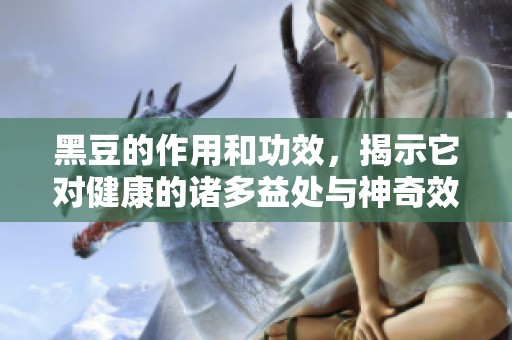 黑豆的作用和功效，揭示它对健康的诸多益处与神奇效果