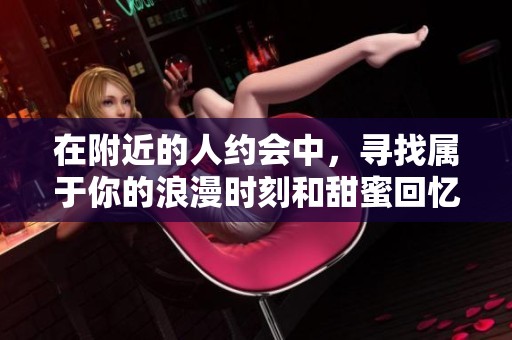 在附近的人约会中，寻找属于你的浪漫时刻和甜蜜回忆