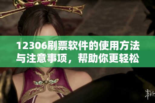 12306刷票软件的使用方法与注意事项，帮助你更轻松地抢票成功