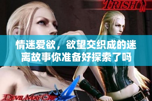 情迷爱欲，欲望交织成的迷离故事你准备好探索了吗