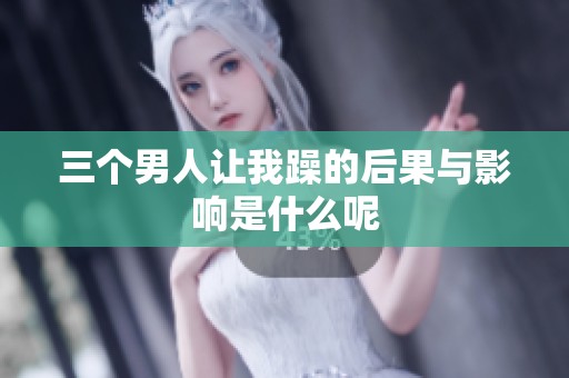 三个男人让我躁的后果与影响是什么呢