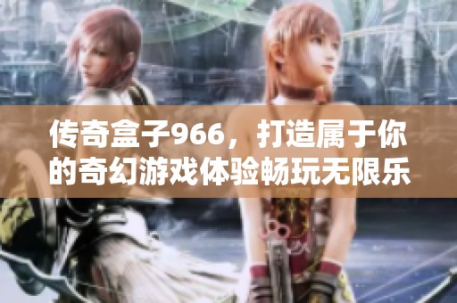 传奇盒子966，打造属于你的奇幻游戏体验畅玩无限乐趣