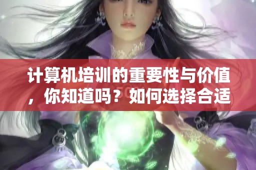 计算机培训的重要性与价值，你知道吗？如何选择合适的培训课程？