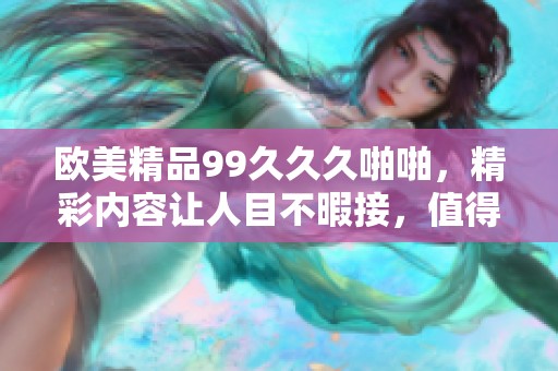 欧美精品99**久啪啪，精彩内容让人目不暇接，值得一看！