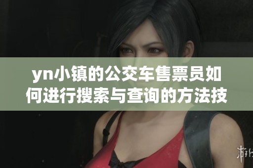yn小镇的公交车售票员如何进行搜索与查询的方法技巧