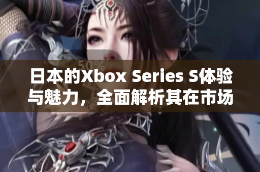 日本的Xbox Series S体验与魅力，全面解析其在市场上的表现