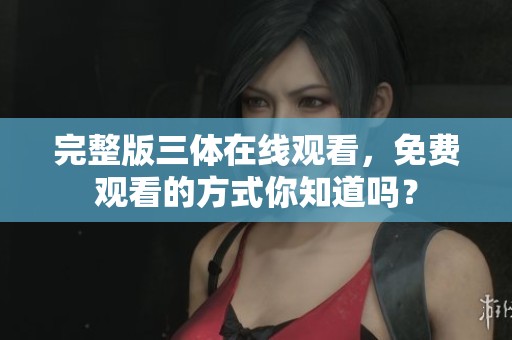 完整版三体在线观看，免费观看的方式你知道吗？