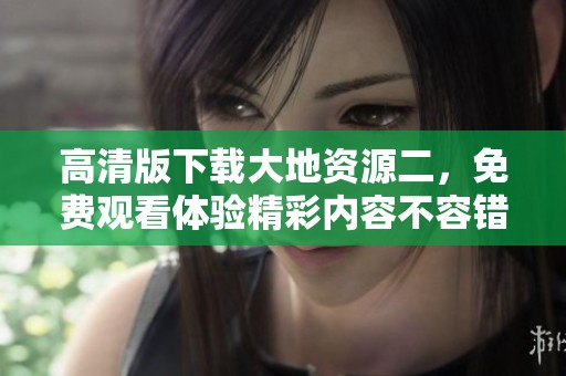 高清版下载大地资源二，免费观看体验精彩内容不容错过