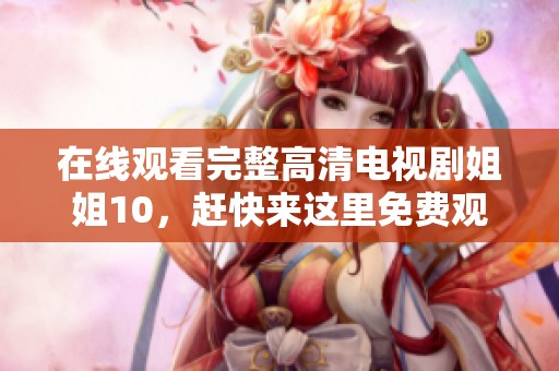 在线观看完整高清电视剧姐姐10，赶快来这里免费观看吧