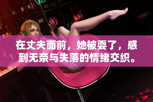 在丈夫面前，她被耍了，感到无奈与失落的情绪交织。
