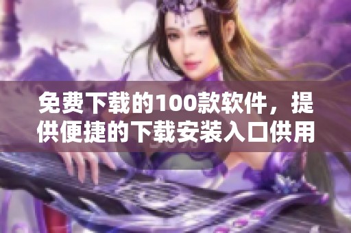 免费下载的100款软件，提供便捷的下载安装入口供用户选择