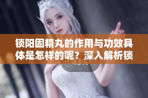 锁阳固精丸的作用与功效具体是怎样的呢？深入解析锁阳固精丸的效果与应用