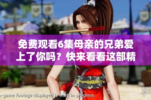 免费观看6集母亲的兄弟爱上了你吗？快来看看这部精彩剧集！