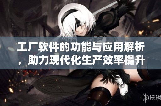 工厂软件的功能与应用解析，助力现代化生产效率提升