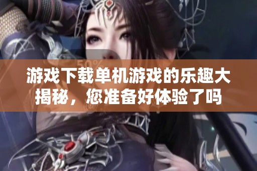 游戏下载单机游戏的乐趣大揭秘，您准备好体验了吗