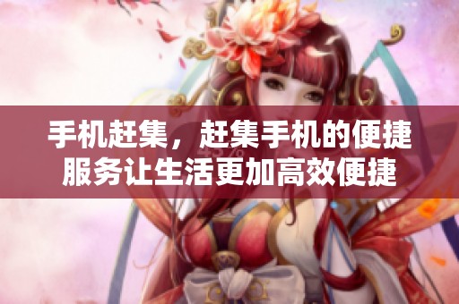 手机赶集，赶集手机的便捷服务让生活更加高效便捷