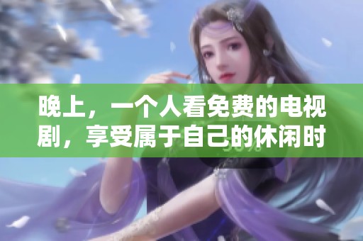 晚上，一个人看免费的电视剧，享受属于自己的休闲时光。