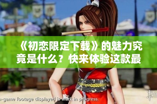 《初恋限定下载》的魅力究竟是什么？快来体验这款最特别的下载吧！