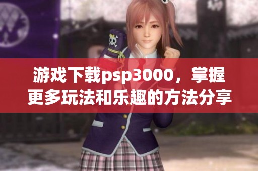 游戏下载psp3000，掌握更多玩法和乐趣的方法分享给你