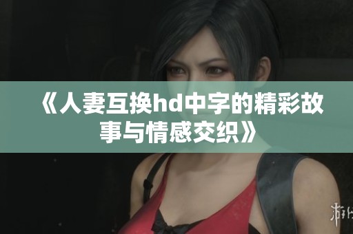 《人妻互换hd中字的精彩故事与情感交织》