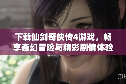 下载仙剑奇侠传4游戏，畅享奇幻冒险与精彩剧情体验