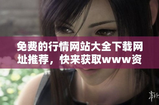 免费的行情网站大全下载网址推荐，快来获取www资源吧