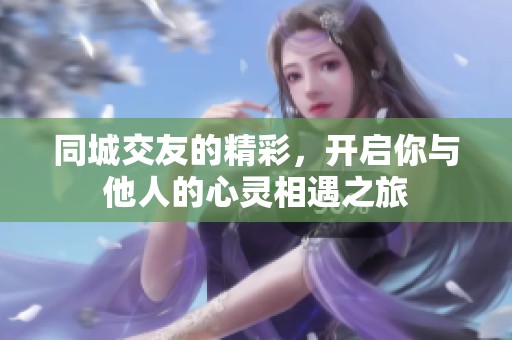同城交友的精彩，开启你与他人的心灵相遇之旅