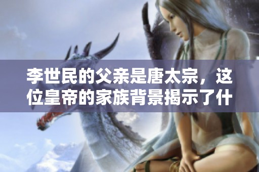 李世民的父亲是唐太宗，这位皇帝的家族背景揭示了什么历史呢
