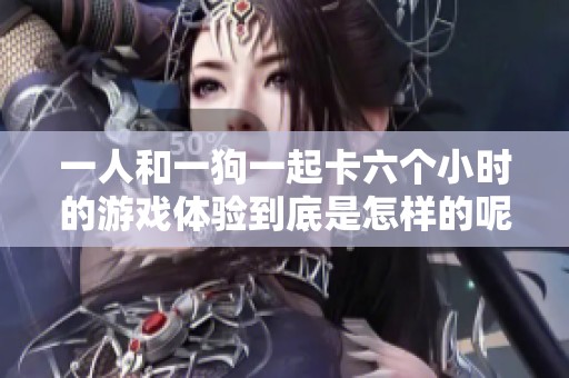 一人和一狗一起卡六个小时的游戏体验到底是怎样的呢