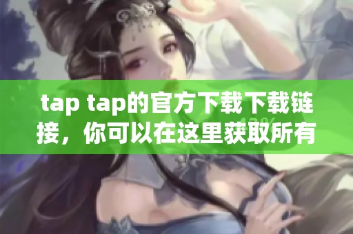 tap tap的官方下载下载链接，你可以在这里获取所有相关信息与资源