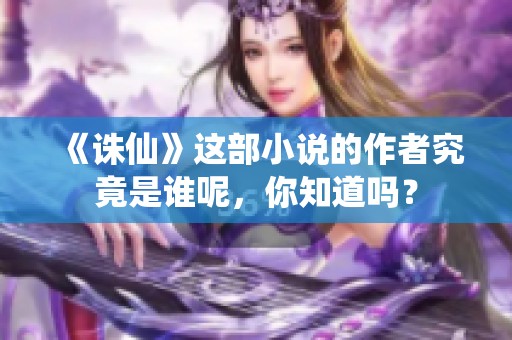 《诛仙》这部小说的作者究竟是谁呢，你知道吗？