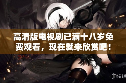 高清版电视剧已满十八岁免费观看，现在就来欣赏吧！