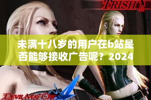 未满十八岁的用户在b站是否能够接收广告呢？2024年的相关政策解读。