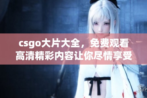 csgo大片大全，免费观看高清精彩内容让你尽情享受游戏世界