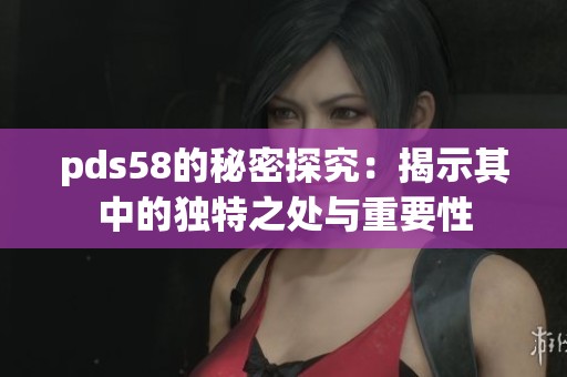 pds58的秘密探究：揭示其中的独特之处与重要性