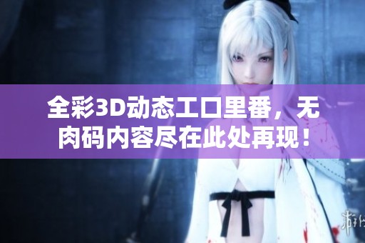 全彩3D动态工口里番，无肉码内容尽在此处再现！