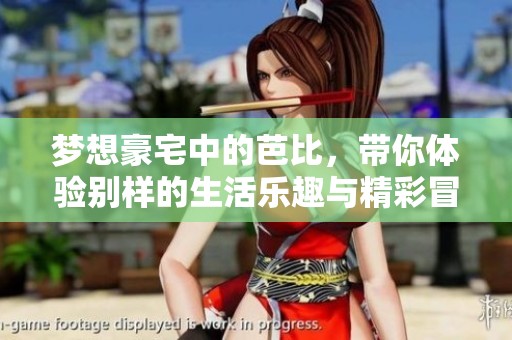 梦想豪宅中的芭比，带你体验别样的生活乐趣与精彩冒险